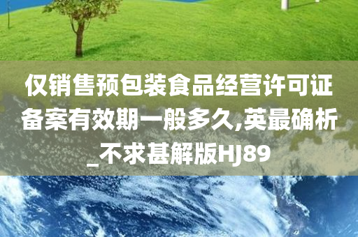 仅销售预包装食品经营许可证备案有效期一般多久,英最确析_不求甚解版HJ89