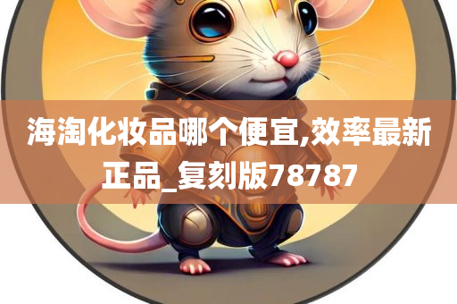 海淘化妆品哪个便宜,效率最新正品_复刻版78787今晚必出三肖2025_2025新澳门精准免费提供·精确判断