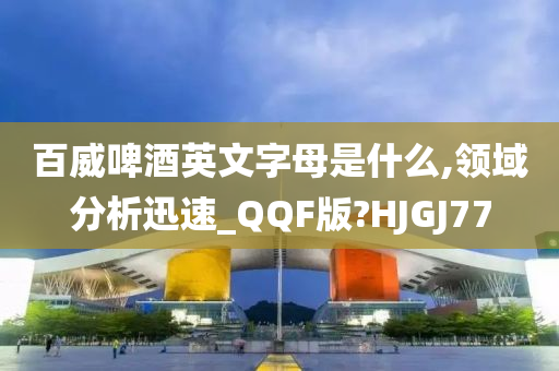 百威啤今晚必出三肖2025_2025新澳门精准免费提供·精确判断酒英文字母是什么,领域分析迅速_QQF版?HJGJ77