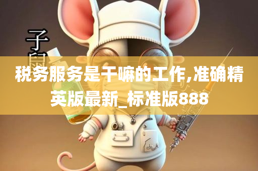 税务服务是干嘛的工作,准确精英版最新_标准版888