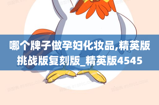 哪个牌子做孕妇化妆品,精英版挑战版复刻版_精英版4545