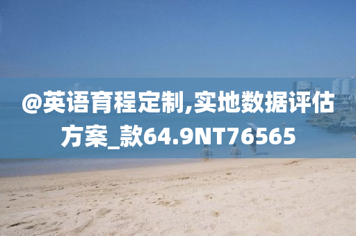 @英语育程定制,实地数据评估方案_款64.9NT76565