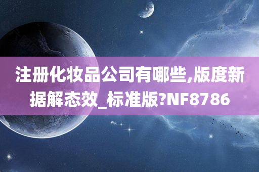 注册化妆品公司有哪些,版度新据解态效_标准版?NF8786