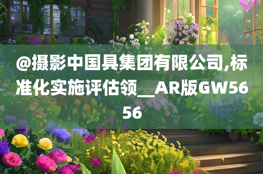 @摄影中国具集团有限公司,标准化实施评估领__AR版GW5656今晚必出三肖2025_2025新澳门精准免费提供·精确判断