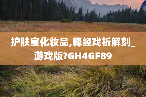 护肤宝化妆品,释经戏析解刻_游戏版?GH4GF89