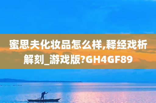 蜜思夫化妆品怎么样,释经戏析解刻_游戏版?GH4GF89