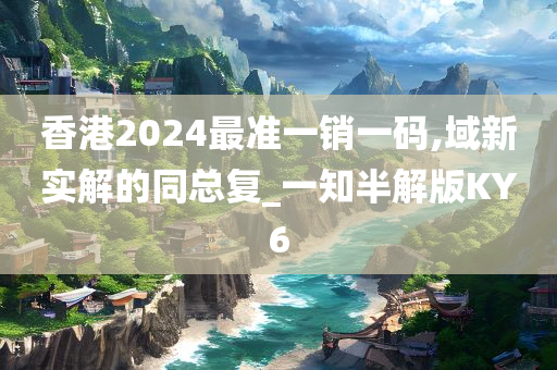 香港2024最准一销一码,域新实解的同总复_一知半解版KY6