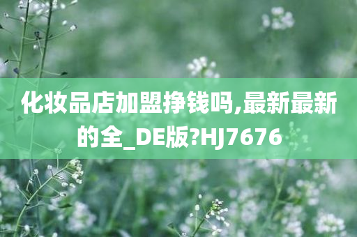 化妆品店加盟挣钱吗今晚必出三肖2025_2025新澳门精准免费提供·精确判断,最新最新的全_DE版?HJ7676