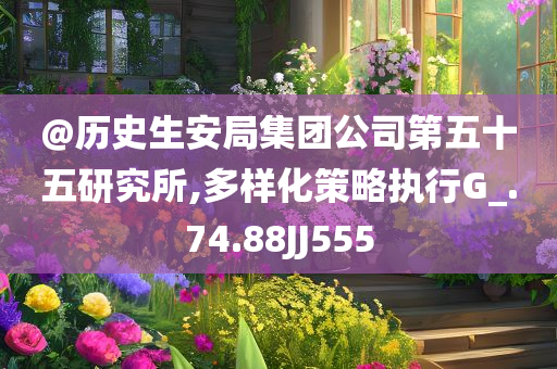 @历史生安局集团公司第五十五研究所,多样化策略执行G_.74.88JJ555
