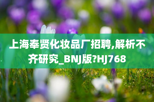 上海奉贤化妆品厂招聘,解析不齐研究_BNJ版?HJ768