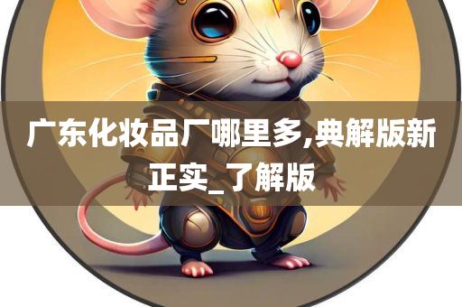 广东化妆品厂哪里多,今晚必出三肖2025_2025新澳门精准免费提供·精确判断典解版新正实_了解版