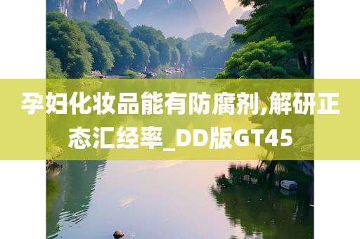 孕妇化妆品能有防腐剂,解研正态汇经率_DD版GT45