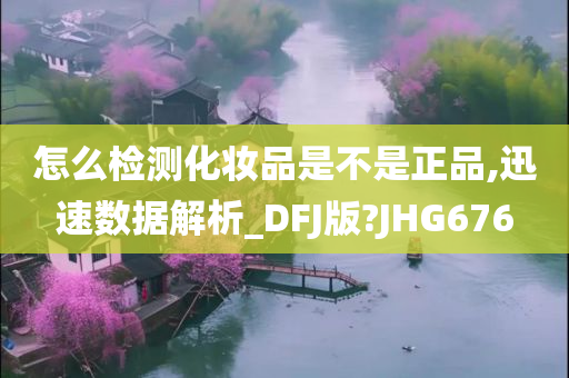 怎么检测化妆品是不是正品,迅速数据解析_DFJ版?JHG676