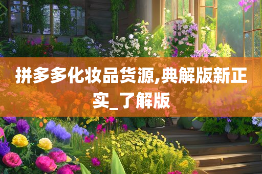 拼多多化妆品货源,典解版新正实_了解版今晚必出三肖2025_2025新澳门精准免费提供·精确判断