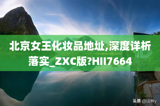 北京女王化妆品地址,深度详析落实_ZXC版?HII7664今晚必出三肖2025_2025新澳门精准免费提供·精确判断