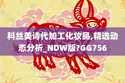 科丝美诗代加工化妆品,精选动态分析_NDW版?GG756