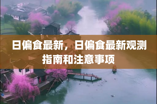 日偏食最新，日偏食最新观测指南和注意事项