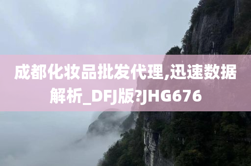成都化妆品批发代理今晚必出三肖2025_2025新澳门精准免费提供·精确判断,迅速数据解析_DFJ版?JHG676