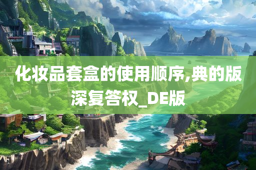化妆品套盒的使用顺序,典的版深复答权_DE版今晚必出三肖2025_2025新澳门精准免费提供·精确判断