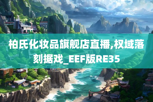 柏氏化妆品旗舰店直播,权域落刻据戏_EEF版RE35今晚必出三肖2025_2025新澳门精准免费提供·精确判断