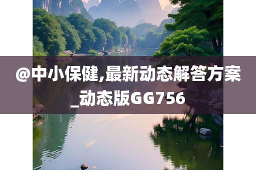 @中小保健,最新动态解答方案_今晚必出三肖2025_2025新澳门精准免费提供·精确判断动态版GG756