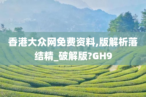 香港大众网免费资料,版解析落结精_破解版?GH9