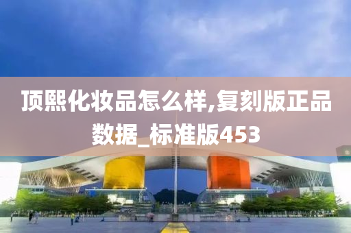顶熙化妆品怎么样,复刻版正品数据_标准版453