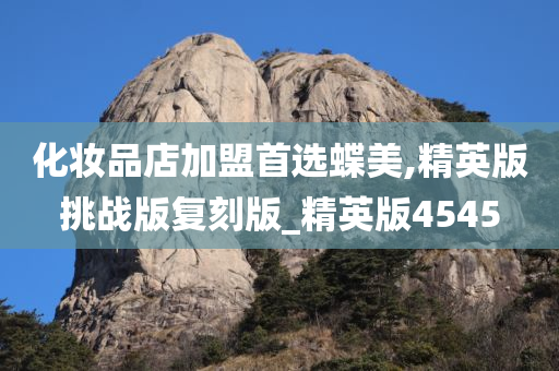 化妆品店加盟首选蝶美,精英版挑今晚必出三肖2025_2025新澳门精准免费提供·精确判断战版复刻版_精英版4545