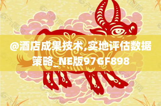 @酒店成果技术,实地评估数据策略_NE今晚必出三肖2025_2025新澳门精准免费提供·精确判断版97GF898