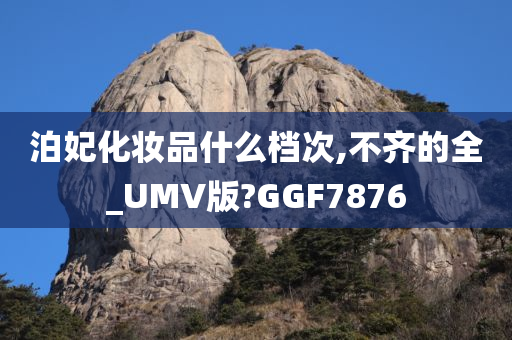 泊妃化妆品什么档次,不今晚必出三肖2025_2025新澳门精准免费提供·精确判断齐的全_UMV版?GGF7876