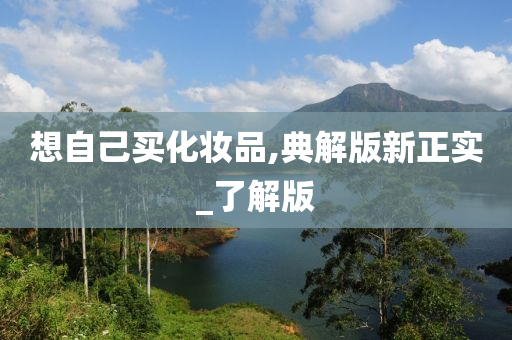 想自己买化妆品,典解版新正实_了解版