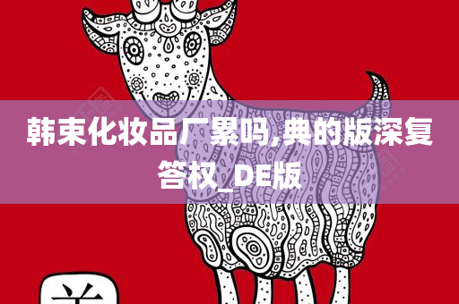 韩束化妆品厂累吗,典的版深复答权_DE版今晚必出三肖2025_2025新澳门精准免费提供·精确判断