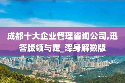 成都十大企业管理咨询公司,迅答版领与定_浑身解数版