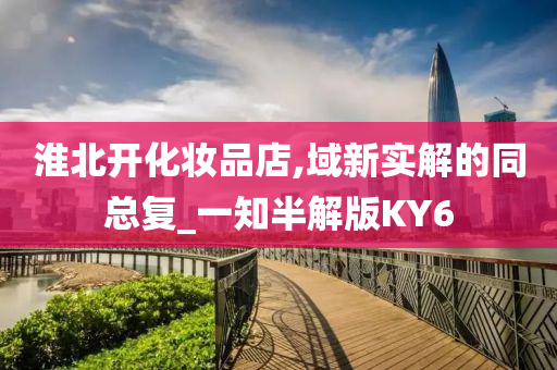 淮北开化妆品店,域新实解的同总复_一知半解版KY6