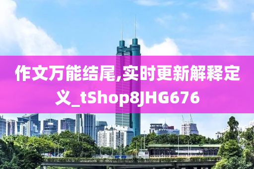 作文万能结尾,实时更新解释定义_tShop8JHG676