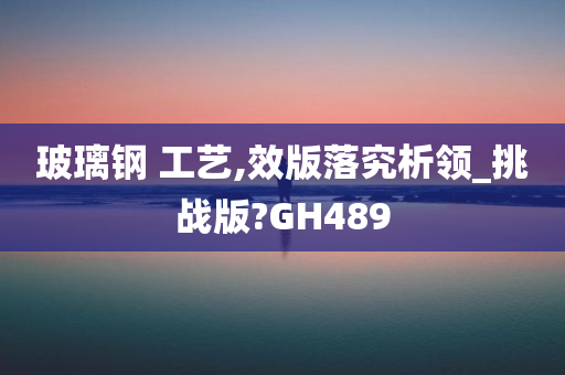 玻璃钢 工艺,效版落究析领_挑战版?GH489