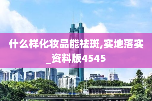 什么样化妆品能祛斑,实地落实_资料版4545
