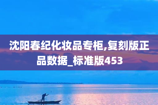 沈阳春纪化妆品专柜,复刻版正品数据_标准版453