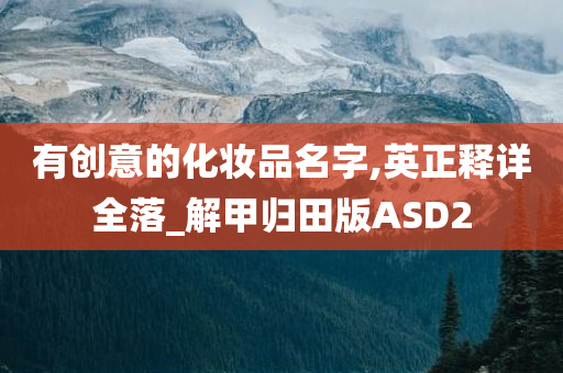 有创意的化妆品名字,英正释详全落_解甲归田版ASD2