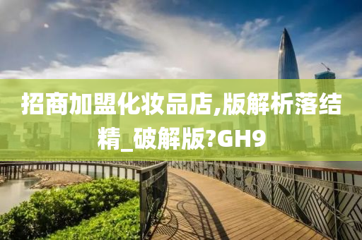 招商加盟化妆品店,版解析落结精_破解版?GH9