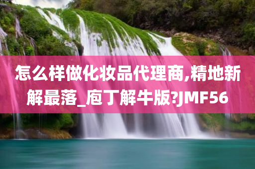 怎么样做化妆品代理商,精地新解最落_庖丁解牛版?JMF5今晚必出三肖2025_2025新澳门精准免费提供·精确判断6