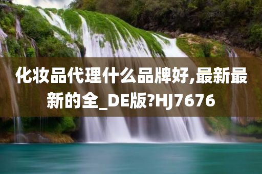 化妆品代理什么品牌好,最新最新的全_DE版?HJ7676