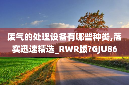 废气的处理设备有哪些种类,落实迅速精选_RWR版?GJU86今晚必出三肖2025_2025新澳门精准免费提供·精确判断