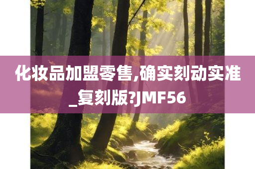 化妆品加盟零售,确实刻动实准_复刻版?JMF56