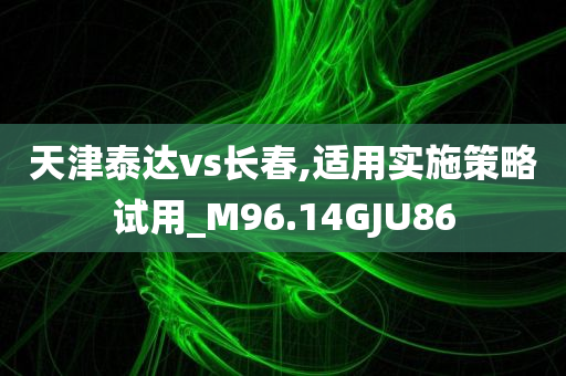 天津泰达vs长春,适用实施策略试用_M96.14GJU86