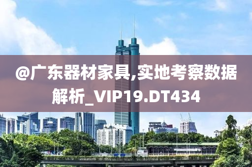 @广东器材家具,实地考察数据今晚必出三肖2025_2025新澳门精准免费提供·精确判断解析_VIP19.DT434