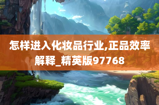 怎样进入化妆品行业,正品效率解释_精英版97768