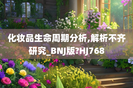 化妆品生命周期分析,解析不齐研究_BNJ版?HJ768今晚必出三肖2025_2025新澳门精准免费提供·精确判断