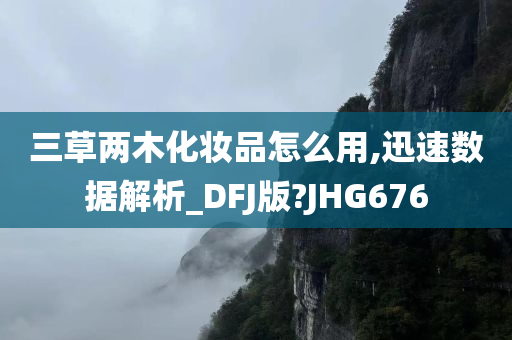 三草两木化妆品怎么用,迅速数据解析_DFJ版?JHG676