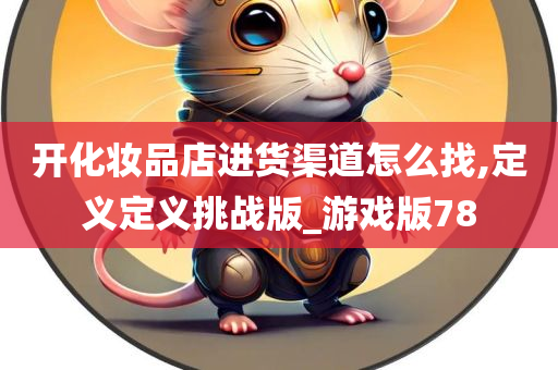 开化妆品店进货渠道怎么找,定义定义挑战版_游戏版78